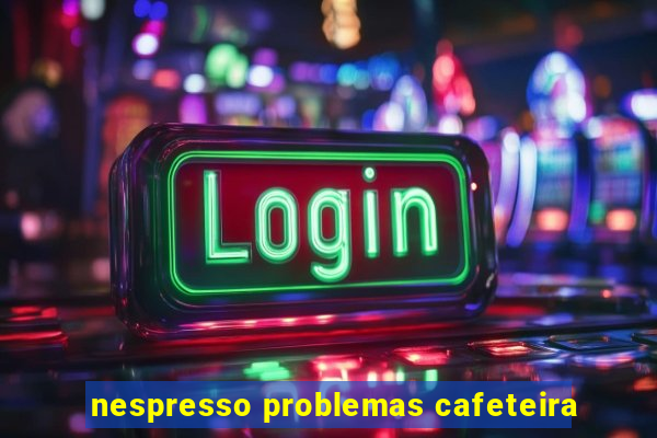 nespresso problemas cafeteira